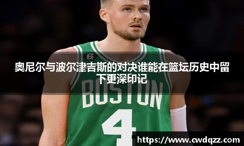 奥尼尔与波尔津吉斯的对决谁能在篮坛历史中留下更深印记