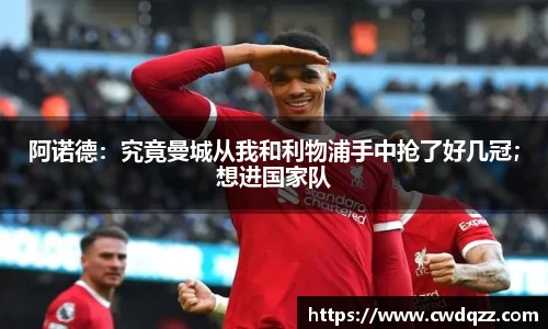 阿诺德：究竟曼城从我和利物浦手中抢了好几冠；想进国家队
