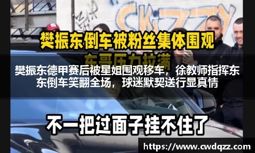 樊振东德甲赛后被星姐围观移车，徐教师指挥东东倒车笑翻全场，球迷默契送行显真情